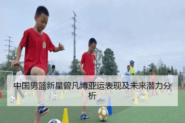 中国男篮新星曾凡博亚运表现及未来潜力分析